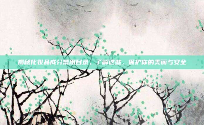揭秘化妆品成分禁用目录，了解这些，保护你的美丽与安全