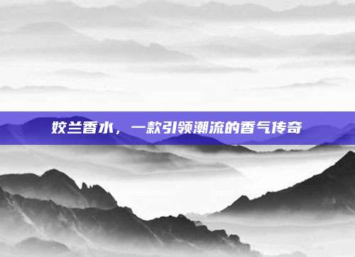 姣兰香水，一款引领潮流的香气传奇