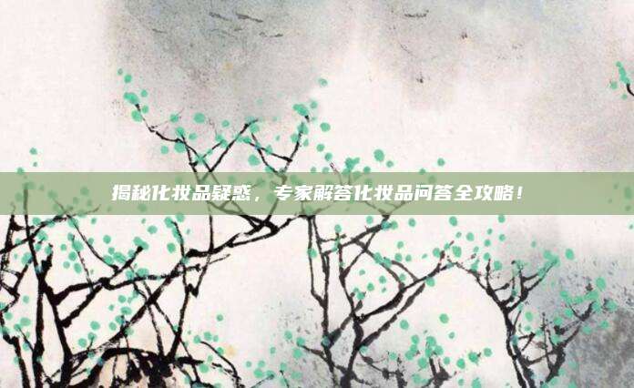 揭秘化妆品疑惑，专家解答化妆品问答全攻略！