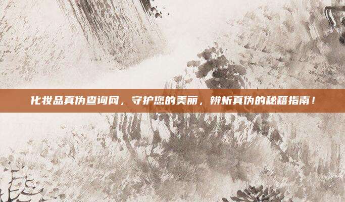 化妆品真伪查询网，守护您的美丽，辨析真伪的秘籍指南！