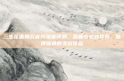 三生花面膜百雀羚深度评测，品质与功效并存，值得信赖的美容佳品