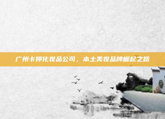 广州卡婷化妆品公司，本土美妆品牌崛起之路