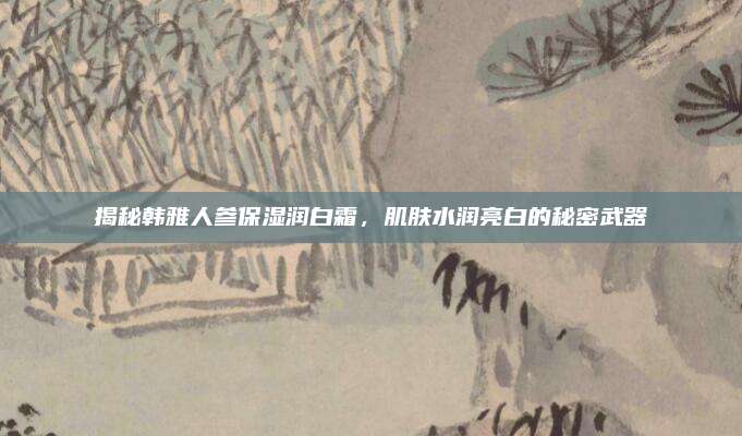 揭秘韩雅人参保湿润白霜，肌肤水润亮白的秘密武器