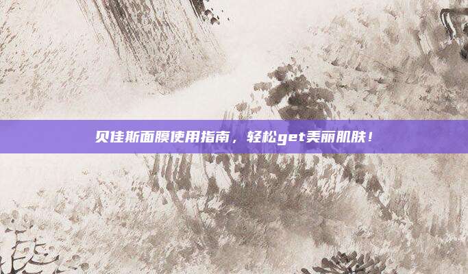贝佳斯面膜使用指南，轻松get美丽肌肤！