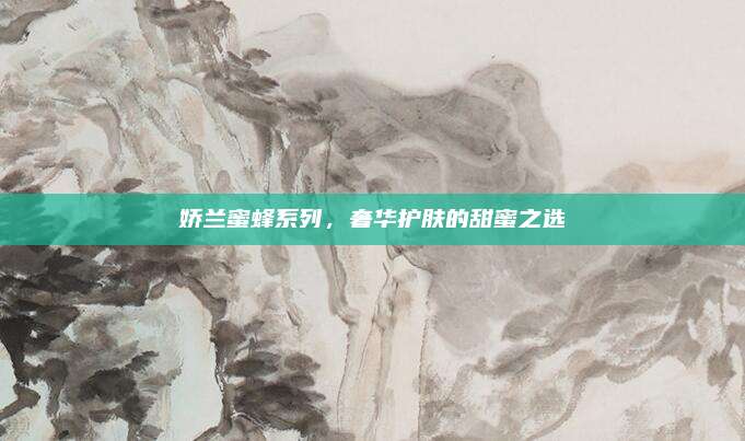 娇兰蜜蜂系列，奢华护肤的甜蜜之选