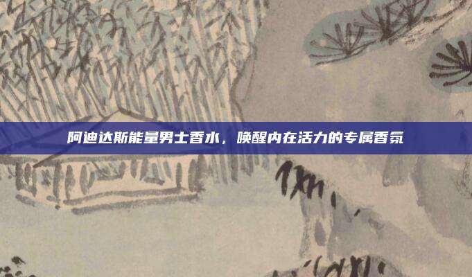 阿迪达斯能量男士香水,唤醒内在活力的专属香氛