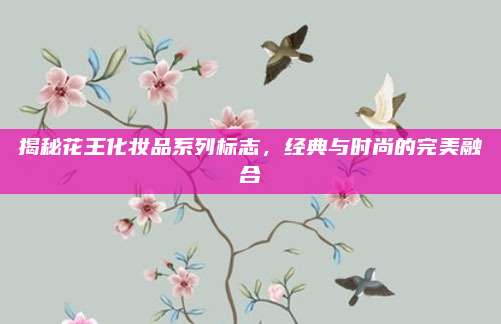 揭秘花王化妆品系列标志,经典与时尚的完美融合