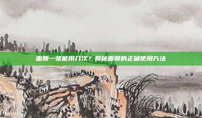 面膜一张能用几次?揭秘面膜的正确使用方法