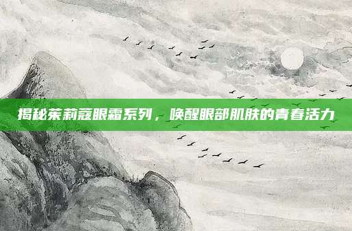 揭秘茱莉蔻眼霜系列,唤醒眼部肌肤的青春活力