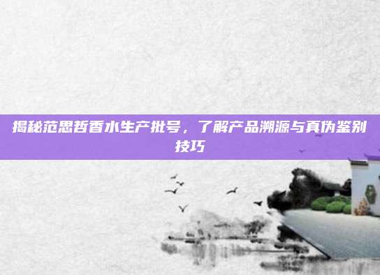 揭秘范思哲香水生产批号,了解产品溯源与真伪鉴别技巧