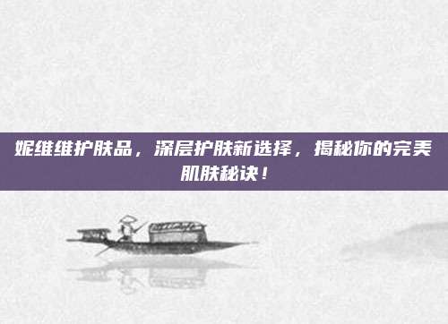 妮维维护肤品,深层护肤新选择,揭秘你的完美肌肤秘诀!