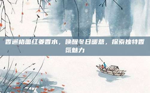 香邂格蕾红姜香水,唤醒冬日暖意,探索独特香氛魅力