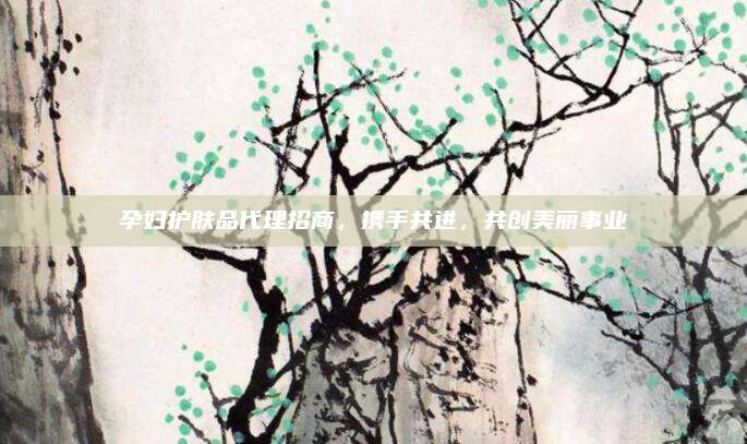 孕妇护肤品代理招商，携手共进，共创美丽事业