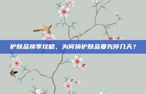 护肤品换季攻略，为何换护肤品要先停几天？