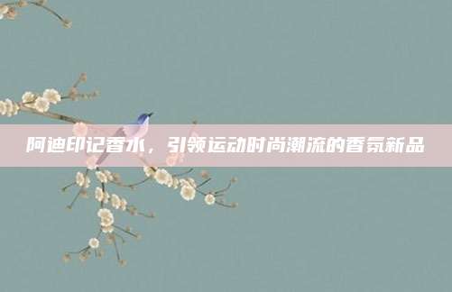 阿迪印记香水，引领运动时尚潮流的香氛新品