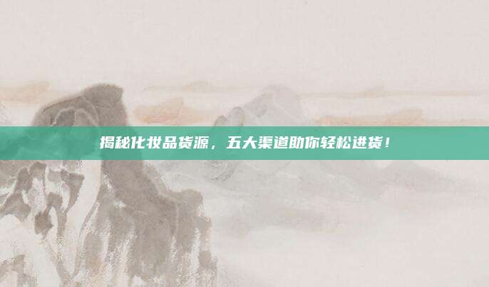 揭秘化妆品货源，五大渠道助你轻松进货！