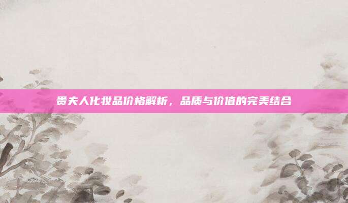 贵夫人化妆品价格解析，品质与价值的完美结合
