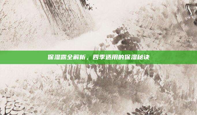保湿露全解析，四季适用的保湿秘诀