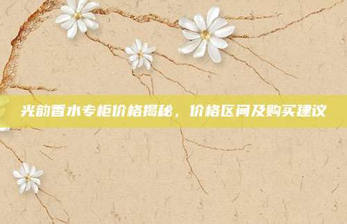 光韵香水专柜价格揭秘，价格区间及购买建议