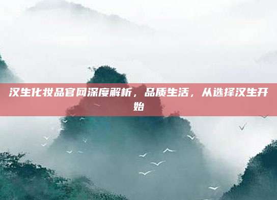 汉生化妆品官网深度解析，品质生活，从选择汉生开始