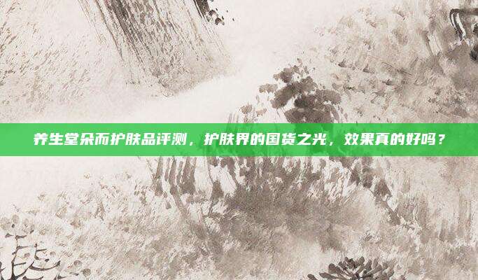 养生堂朵而护肤品评测，护肤界的国货之光，效果真的好吗？