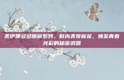 美伊娜多多明丽系列，时尚美妆新宠，焕发青春光彩的秘密武器