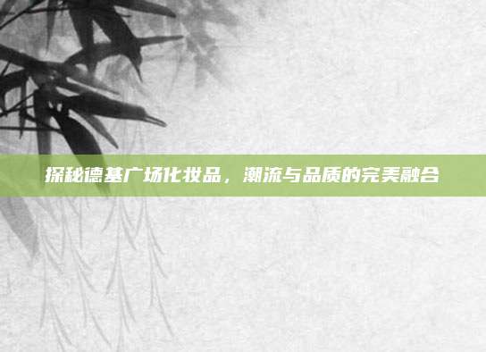 探秘德基广场化妆品，潮流与品质的完美融合