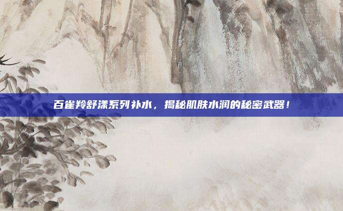 百雀羚舒漾系列补水，揭秘肌肤水润的秘密武器！