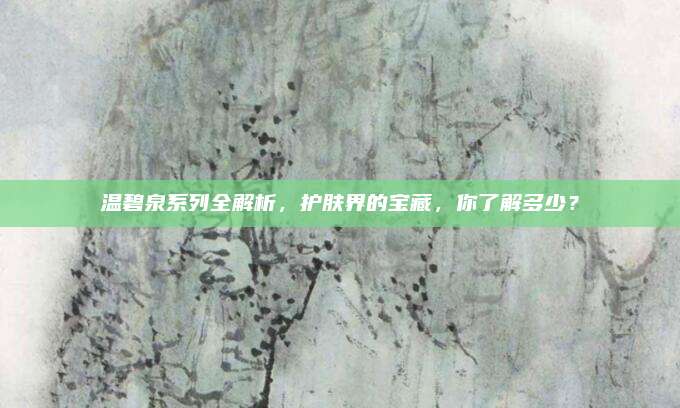 温碧泉系列全解析，护肤界的宝藏，你了解多少？