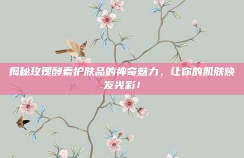 揭秘玫瑰酵素护肤品的神奇魅力，让你的肌肤焕发光彩！