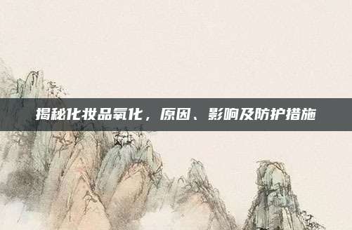 揭秘化妆品氧化，原因、影响及防护措施