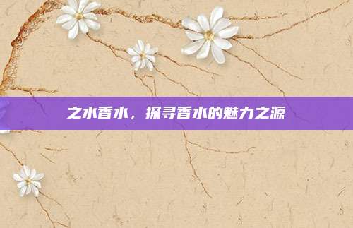 之水香水,探寻香水的魅力之源