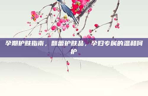 孕期护肤指南,馥蕾护肤品,孕妇专属的温和呵护