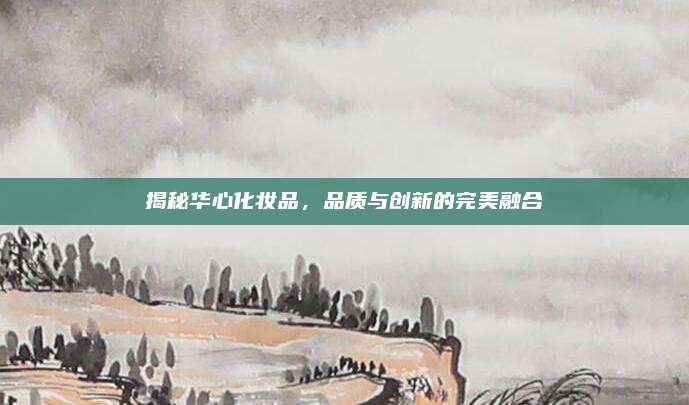 揭秘华心化妆品,品质与创新的完美融合