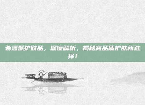 希恩派护肤品，深度解析，揭秘高品质护肤新选择！