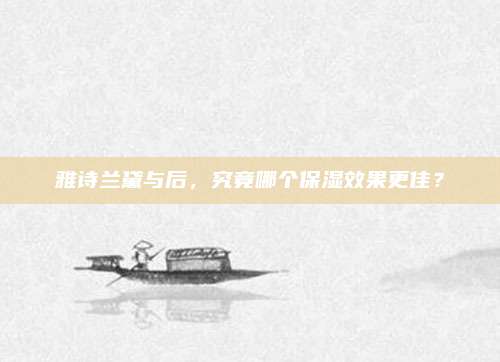 雅诗兰黛与后，究竟哪个保湿效果更佳？