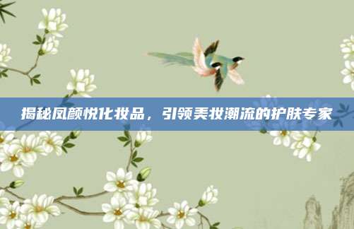 揭秘凤颜悦化妆品，引领美妆潮流的护肤专家