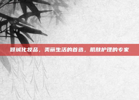 倾城化妆品，美丽生活的首选，肌肤护理的专家