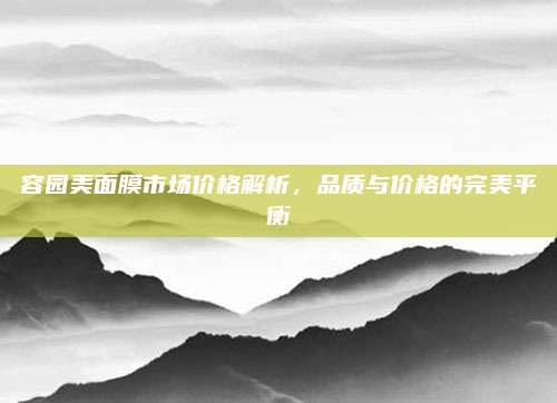 容园美面膜市场价格解析，品质与价格的完美平衡