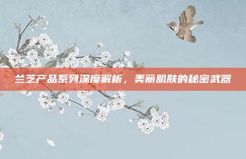 兰芝产品系列深度解析，美丽肌肤的秘密武器
