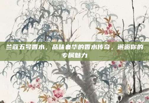 兰蔻五号香水，品味奢华的香水传奇，邂逅你的专属魅力