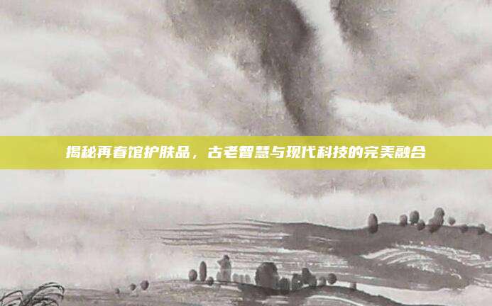 揭秘再春馆护肤品，古老智慧与现代科技的完美融合
