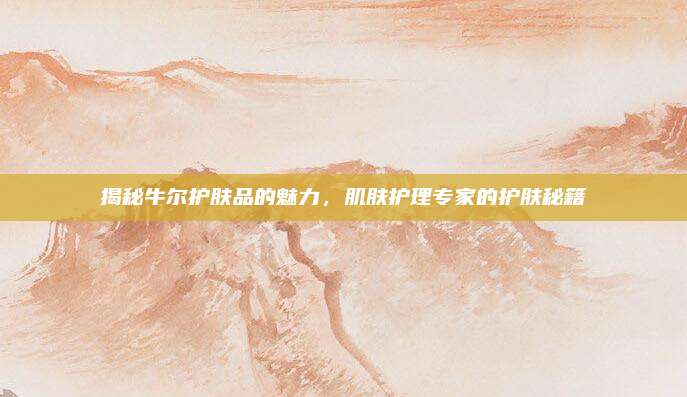揭秘牛尔护肤品的魅力，肌肤护理专家的护肤秘籍