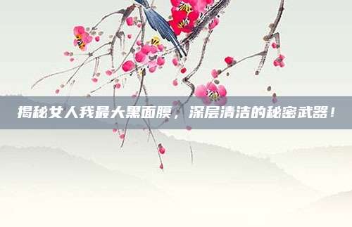 揭秘女人我最大黑面膜，深层清洁的秘密武器！