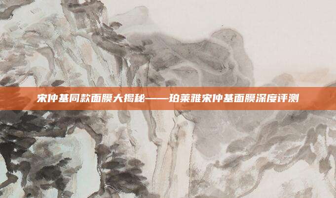 宋仲基同款面膜大揭秘——珀莱雅宋仲基面膜深度评测