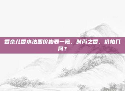 香奈儿香水法国价格表一览,时尚之香,价格几何?