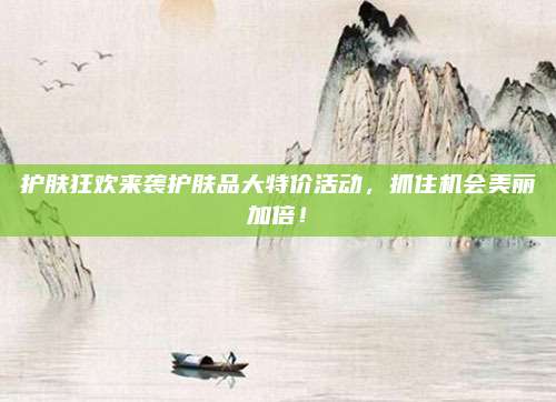 护肤狂欢来袭护肤品大特价活动,抓住机会美丽加倍!