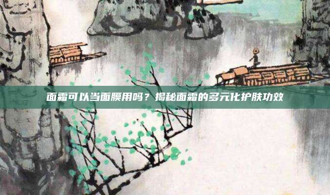 面霜可以当面膜用吗?揭秘面霜的多元化护肤功效