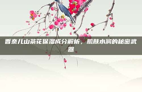 香奈儿山茶花保湿成分解析，肌肤水润的秘密武器
