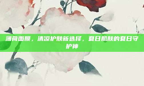 薄荷面膜，清凉护肤新选择，夏日肌肤的夏日守护神
